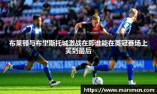 布莱顿与布里斯托城激战在即谁能在英冠赛场上笑到最后