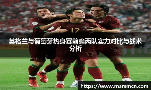 英格兰与葡萄牙热身赛前瞻两队实力对比与战术分析
